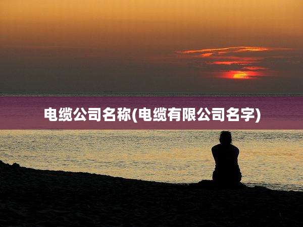 电缆公司名称(电缆有限公司名字)