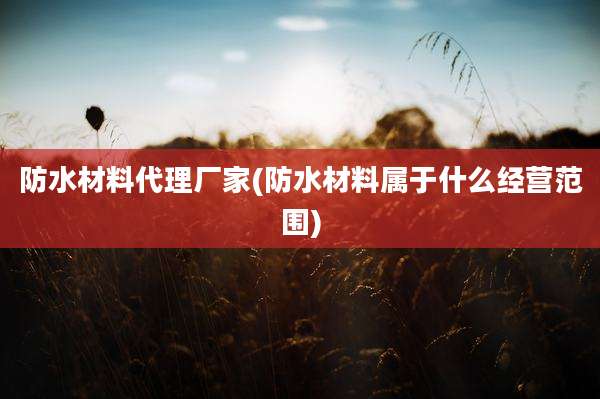 防水材料代理厂家(防水材料属于什么经营范围)