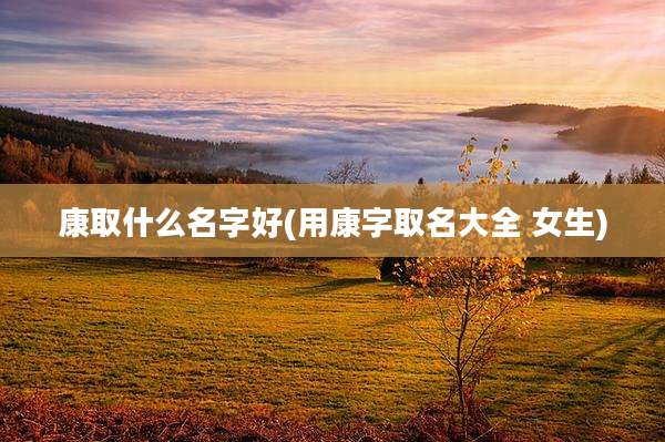 康取什么名字好(用康字取名大全 女生)