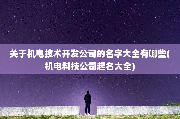 关于机电技术开发公司的名字大全有哪些(机电科技公司起名大全)