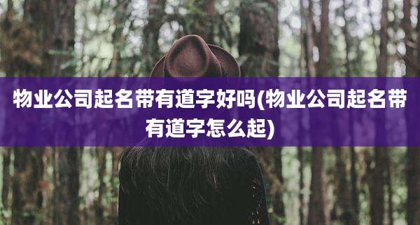 物业公司起名带有道字好吗(物业公司起名带有道字怎么起)