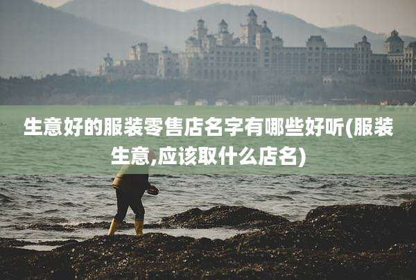 生意好的服装零售店名字有哪些好听(服装生意,应该取什么店名)