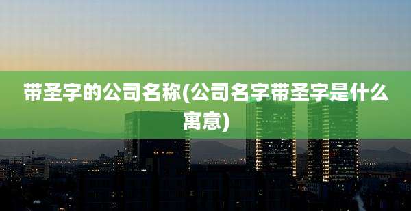 带圣字的公司名称(公司名字带圣字是什么寓意)