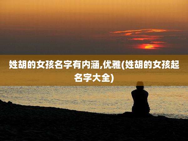姓胡的女孩名字有内涵,优雅(姓胡的女孩起名字大全)