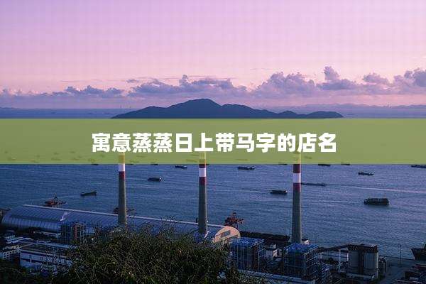 寓意蒸蒸日上带马字的店名