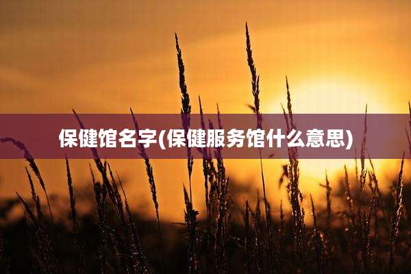 保健馆名字(保健服务馆什么意思)