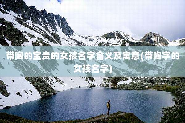 带陶的宝贵的女孩名字含义及寓意(带陶字的女孩名字)