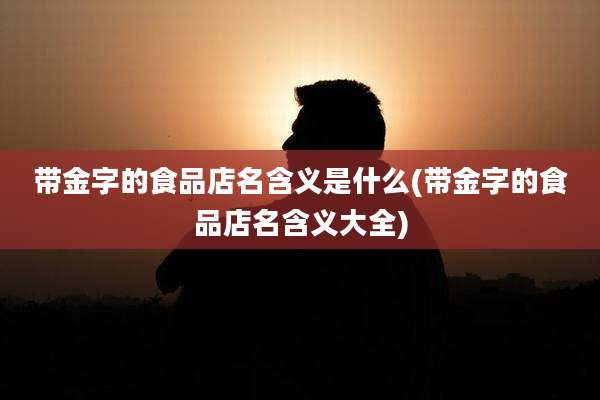 带金字的食品店名含义是什么(带金字的食品店名含义大全)