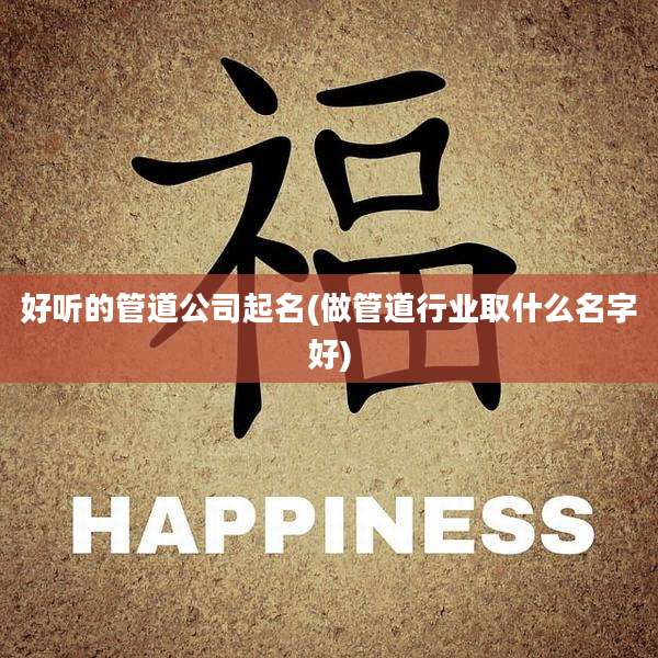 好听的管道公司起名(做管道行业取什么名字好)