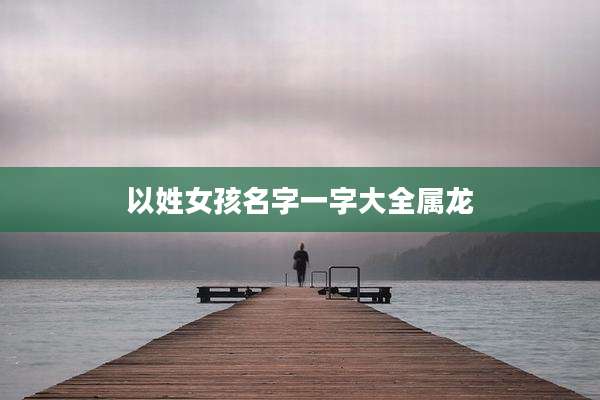 以姓女孩名字一字大全属龙