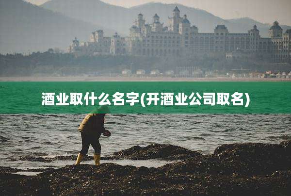 酒业取什么名字(开酒业公司取名)