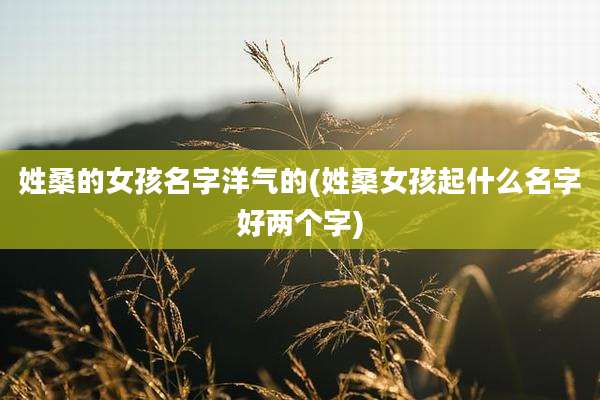 姓桑的女孩名字洋气的(姓桑女孩起什么名字好两个字)