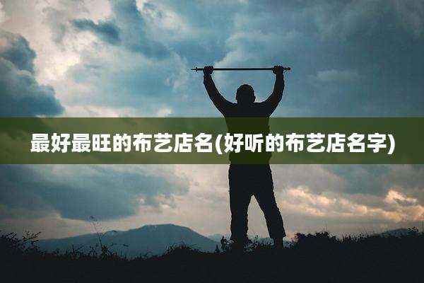 最好最旺的布艺店名(好听的布艺店名字)