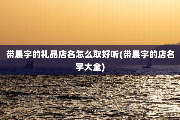 带晨字的礼品店名怎么取好听(带晨字的店名字大全)