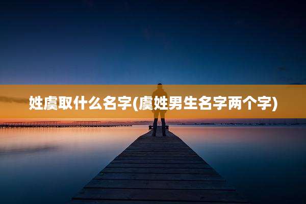 姓虞取什么名字(虞姓男生名字两个字)