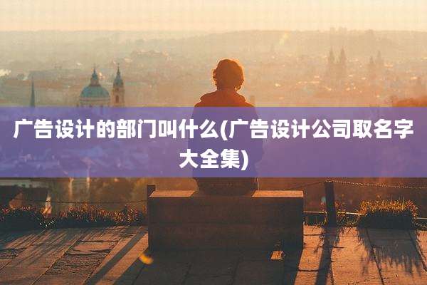 广告设计的部门叫什么(广告设计公司取名字大全集)