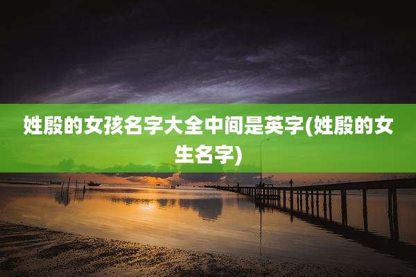 姓殷的女孩名字大全中间是英字(姓殷的女生名字)