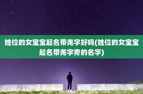 姓位的女宝宝起名带尧字好吗(姓位的女宝宝起名带尧字旁的名字)