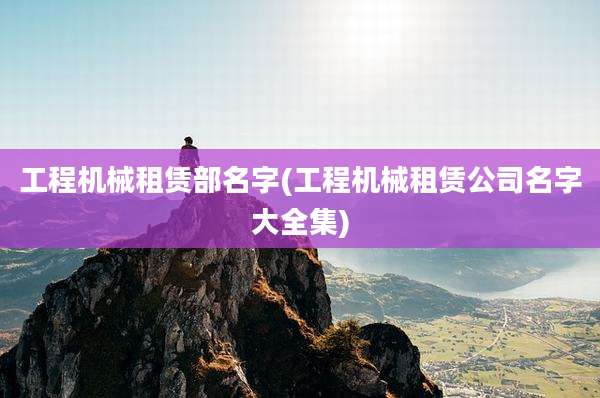 工程机械租赁部名字(工程机械租赁公司名字大全集)