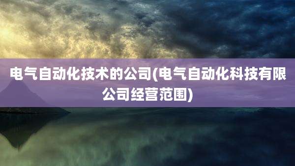 电气自动化技术的公司(电气自动化科技有限公司经营范围)