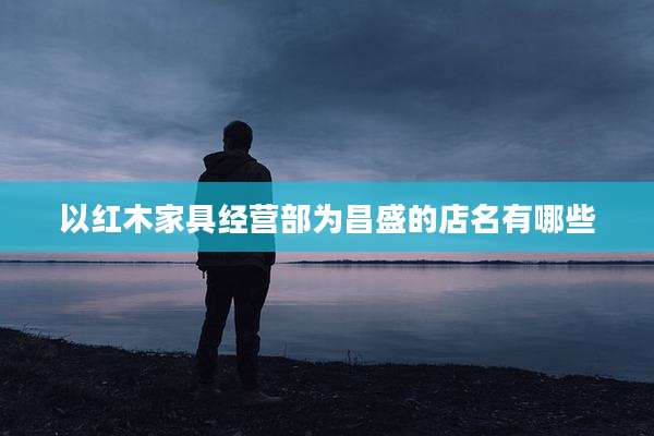 以红木家具经营部为昌盛的店名有哪些