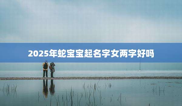 2025年蛇宝宝起名字女两字好吗