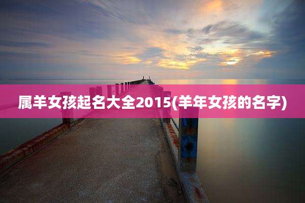 属羊女孩起名大全2015(羊年女孩的名字)