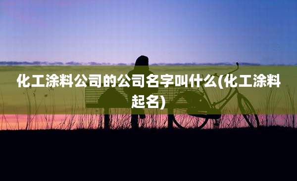 化工涂料公司的公司名字叫什么(化工涂料起名)
