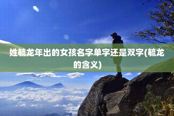 姓毓龙年出的女孩名字单字还是双字(毓龙的含义)