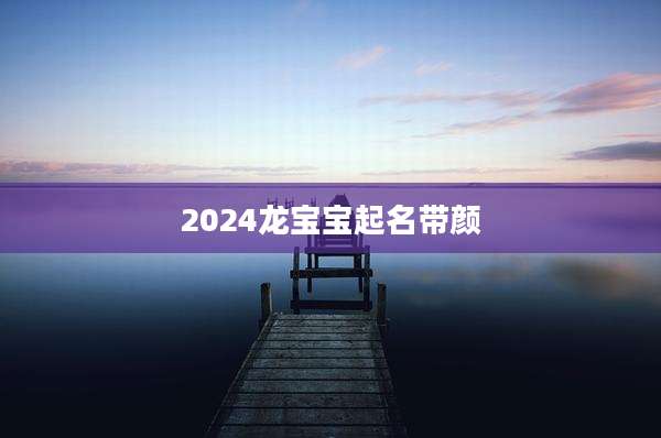 2024龙宝宝起名带颜