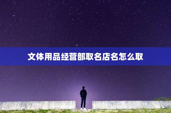 文体用品经营部取名店名怎么取