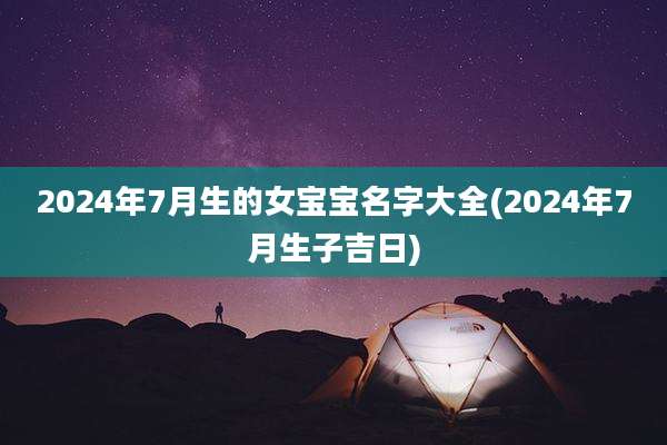 2024年7月生的女宝宝名字大全(2024年7月生子吉日)