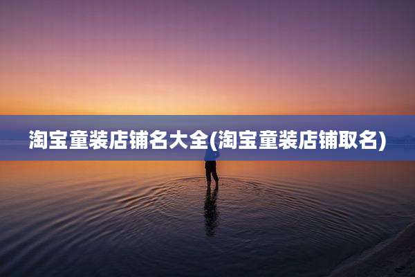 淘宝童装店铺名大全(淘宝童装店铺取名)