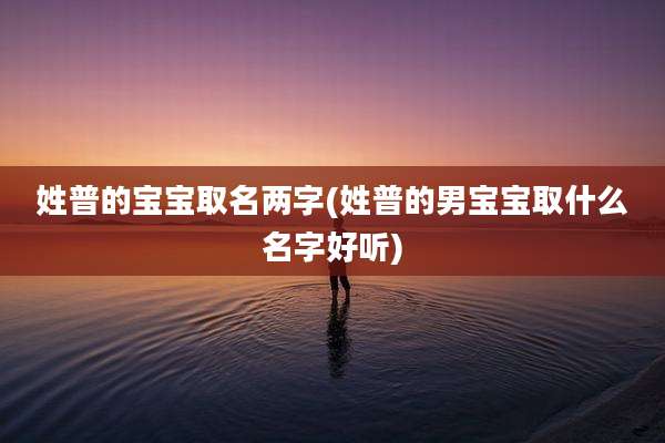 姓普的宝宝取名两字(姓普的男宝宝取什么名字好听)