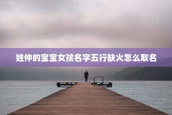 姓仲的宝宝女孩名字五行缺火怎么取名