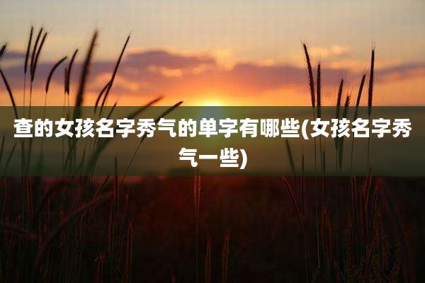 查的女孩名字秀气的单字有哪些(女孩名字秀气一些)