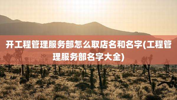 开工程管理服务部怎么取店名和名字(工程管理服务部名字大全)