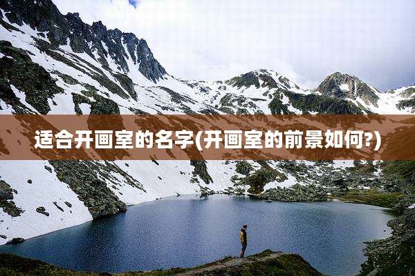 适合开画室的名字(开画室的前景如何?)
