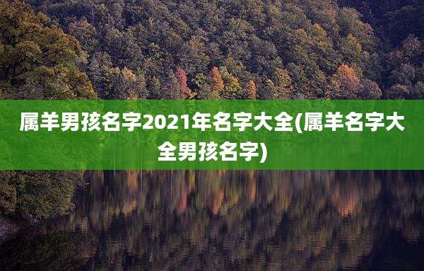 属羊男孩名字2021年名字大全(属羊名字大全男孩名字)