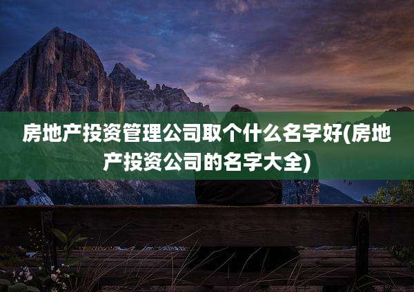 房地产投资管理公司取个什么名字好(房地产投资公司的名字大全)