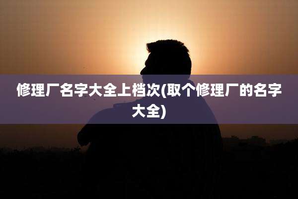 修理厂名字大全上档次(取个修理厂的名字大全)
