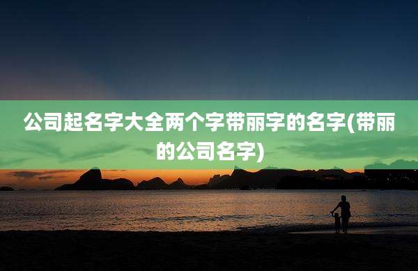 公司起名字大全两个字带丽字的名字(带丽的公司名字)