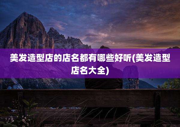美发造型店的店名都有哪些好听(美发造型店名大全)