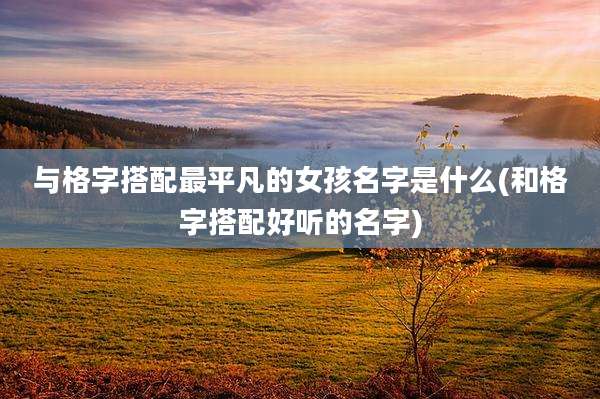 与格字搭配最平凡的女孩名字是什么(和格字搭配好听的名字)