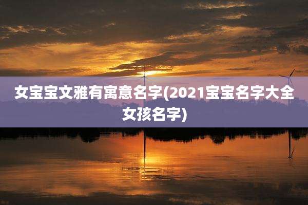 女宝宝文雅有寓意名字(2021宝宝名字大全女孩名字)