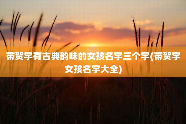 带贺字有古典韵味的女孩名字三个字(带贺字女孩名字大全)