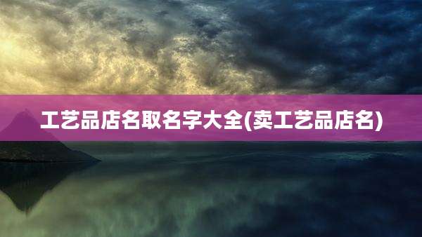 工艺品店名取名字大全(卖工艺品店名)