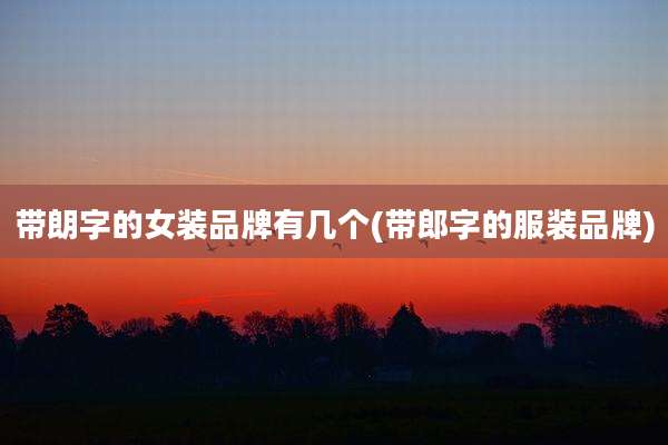 带朗字的女装品牌有几个(带郎字的服装品牌)