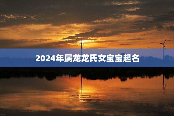 2024年属龙龙氏女宝宝起名