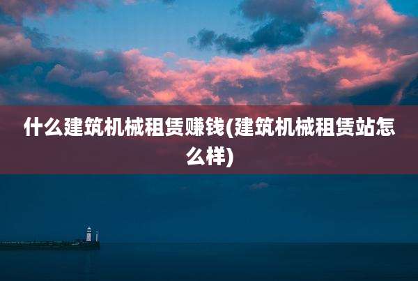 什么建筑机械租赁赚钱(建筑机械租赁站怎么样)